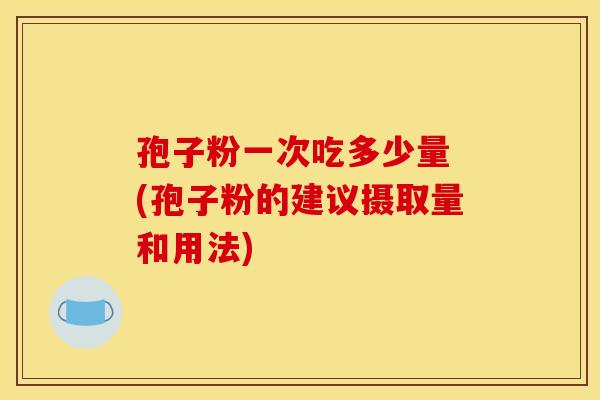孢子粉一次吃多少量 (孢子粉的建议摄取量和用法)