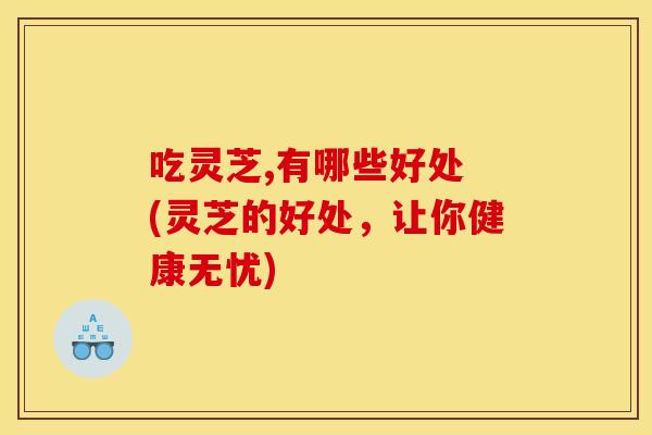 吃灵芝,有哪些好处 (灵芝的好处,让你健康无忧) 吃灵芝,有哪些好处 (灵芝的好处,让你健康无忧)