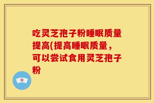 吃灵芝孢子粉质量提高(提高质量，可以尝试食用灵芝孢子粉