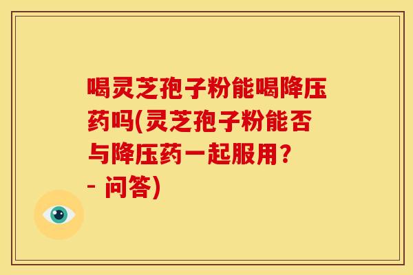 喝灵芝孢子粉能喝药吗(灵芝孢子粉能否与药一起服用? - 问答) 喝灵芝孢子粉能喝药吗(灵芝孢子粉能否与药一起服用? - 问答)