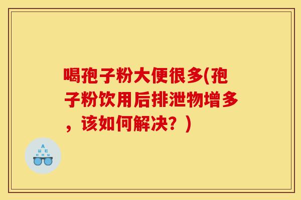 喝孢子粉大便很多(孢子粉饮用后排泄物增多,该如何解决?) 喝孢子粉大便很多(孢子粉饮用后排泄物增多,该如何解决?)
