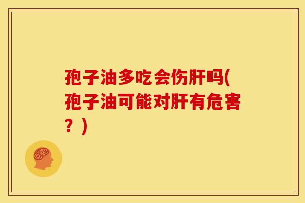 孢子油多吃会伤吗(孢子油可能对有危害?) 孢子油多吃会伤吗(孢子油可能对有危害?)