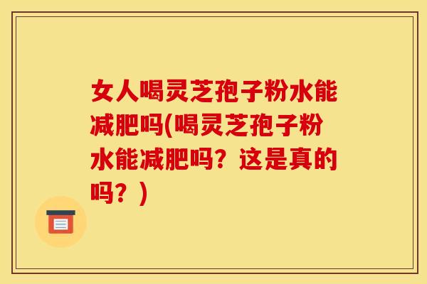 女人喝灵芝孢子粉水能吗(喝灵芝孢子粉水能吗?这是真的吗?) 女人喝灵芝孢子粉水能吗(喝灵芝孢子粉水能吗?这是真的吗?)
