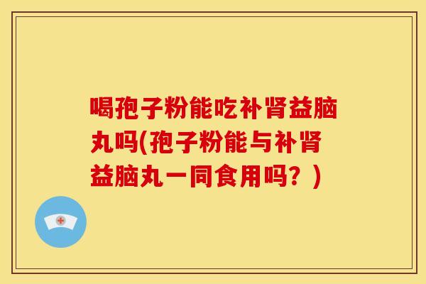 喝孢子粉能吃补益脑丸吗(孢子粉能与补益脑丸一同食用吗？)