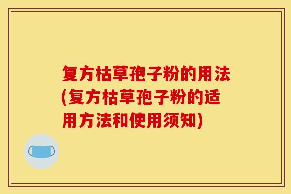 复方枯草孢子粉的用法(复方枯草孢子粉的适用方法和使用须知) 复方枯草孢子粉的用法(复方枯草孢子粉的适用方法和使用须知)