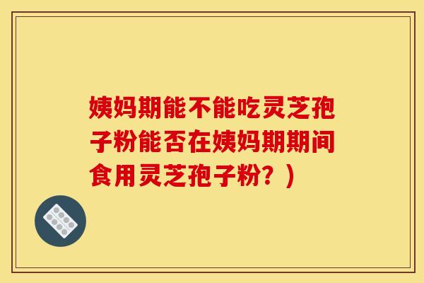 姨妈期能不能吃灵芝孢子粉能否在姨妈期期间食用灵芝孢子粉?) 姨妈期能不能吃灵芝孢子粉能否在姨妈期期间食用灵芝孢子粉?)