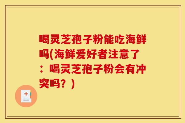 喝灵芝孢子粉能吃海鲜吗(海鲜爱好者注意了:喝灵芝孢子粉会有冲突吗?) 喝灵芝孢子粉能吃海鲜吗(海鲜爱好者注意了:喝灵芝孢子粉会有冲突吗?)