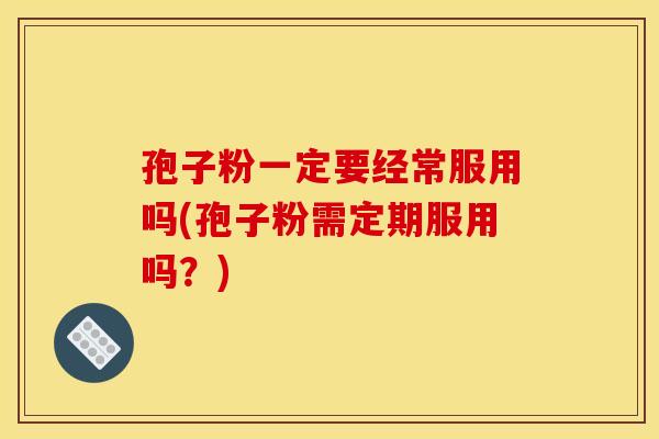 孢子粉一定要经常服用吗(孢子粉需定期服用吗?) 孢子粉一定要经常服用吗(孢子粉需定期服用吗?)