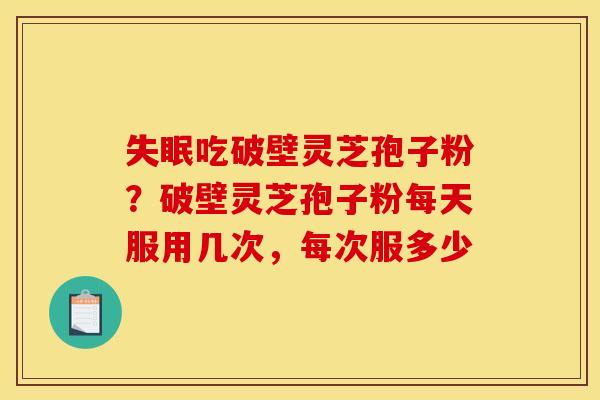 吃破壁灵芝孢子粉?破壁灵芝孢子粉每天服用几次,每次服多少 吃破壁灵芝孢子粉?破壁灵芝孢子粉每天服用几次,每次服多少