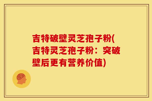 吉特破壁灵芝孢子粉(吉特灵芝孢子粉:突破壁后更有营养价值) 吉特破壁灵芝孢子粉(吉特灵芝孢子粉:突破壁后更有营养价值)