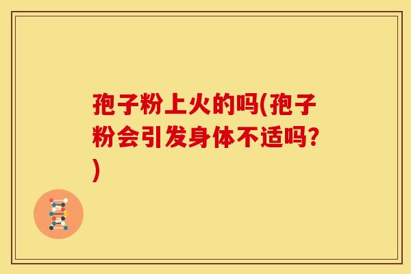 孢子粉上火的吗(孢子粉会引发身体不适吗?) 孢子粉上火的吗(孢子粉会引发身体不适吗?)