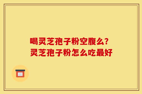 喝灵芝孢子粉空腹么?灵芝孢子粉怎么吃好 喝灵芝孢子粉空腹么?灵芝孢子粉怎么吃好