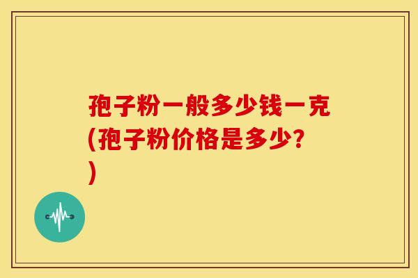 孢子粉一般多少钱一克(孢子粉价格是多少?) 孢子粉一般多少钱一克(孢子粉价格是多少?)