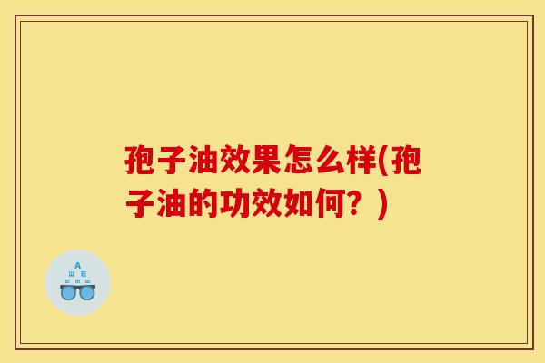 孢子油效果怎么样(孢子油的功效如何?) 孢子油效果怎么样(孢子油的功效如何?)