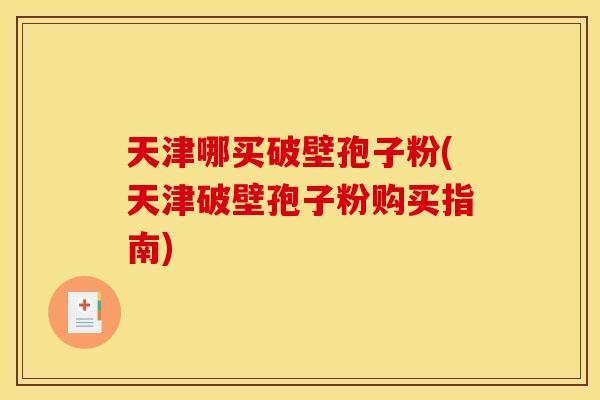 天津哪买破壁孢子粉(天津破壁孢子粉购买指南) 天津哪买破壁孢子粉(天津破壁孢子粉购买指南)