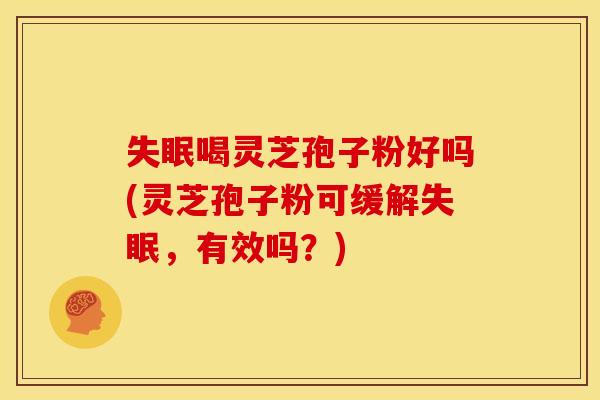 喝灵芝孢子粉好吗(灵芝孢子粉可缓解,有效吗?) 喝灵芝孢子粉好吗(灵芝孢子粉可缓解,有效吗?)