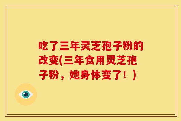 吃了三年灵芝孢子粉的改变(三年食用灵芝孢子粉,她身体变了!) 吃了三年灵芝孢子粉的改变(三年食用灵芝孢子粉,她身体变了!)