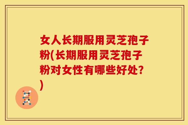 女人长期服用灵芝孢子粉(长期服用灵芝孢子粉对女性有哪些好处?) 女人长期服用灵芝孢子粉(长期服用灵芝孢子粉对女性有哪些好处?)