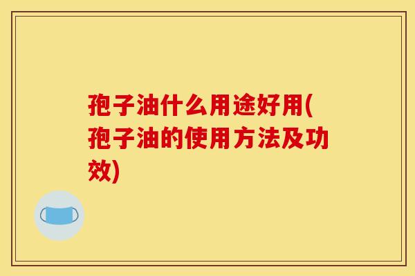 孢子油什么用途好用(孢子油的使用方法及功效) 孢子油什么用途好用(孢子油的使用方法及功效)