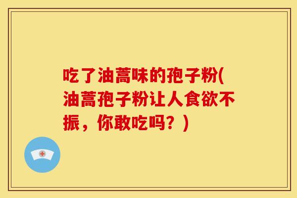 吃了油蒿味的孢子粉(油蒿孢子粉让人不振,你敢吃吗?) 吃了油蒿味的孢子粉(油蒿孢子粉让人不振,你敢吃吗?)