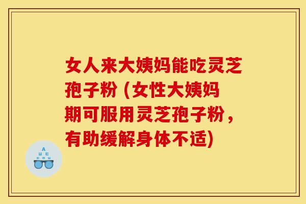 女人来大姨妈能吃灵芝孢子粉 (女性大姨妈期可服用灵芝孢子粉，有助缓解身体不适)