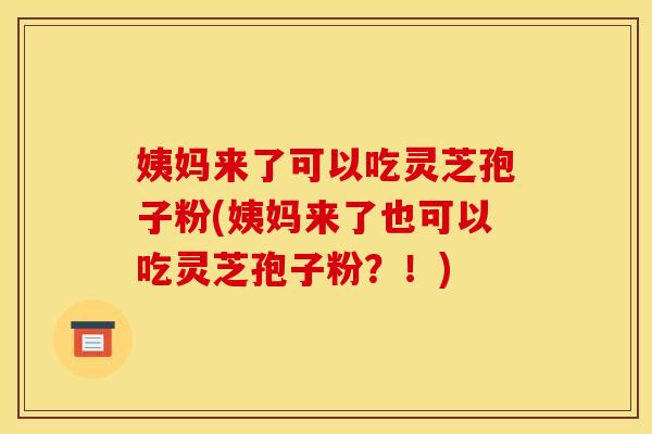 姨妈来了可以吃灵芝孢子粉(姨妈来了也可以吃灵芝孢子粉?!) 姨妈来了可以吃灵芝孢子粉(姨妈来了也可以吃灵芝孢子粉?!)