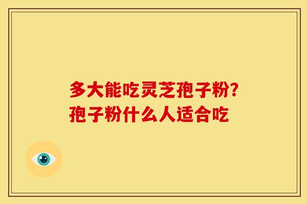 多大能吃灵芝孢子粉?孢子粉什么人适合吃 多大能吃灵芝孢子粉?孢子粉什么人适合吃