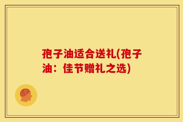 孢子油适合送礼(孢子油：佳节赠礼之选)