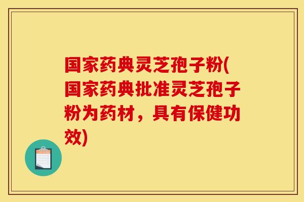 国家药典灵芝孢子粉(国家药典批准灵芝孢子粉为药材,具有保健功效) 国家药典灵芝孢子粉(国家药典批准灵芝孢子粉为药材,具有保健功效)