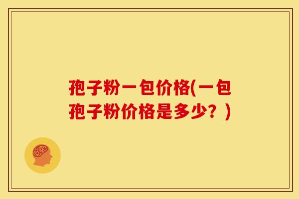 孢子粉一包价格(一包孢子粉价格是多少?) 孢子粉一包价格(一包孢子粉价格是多少?)
