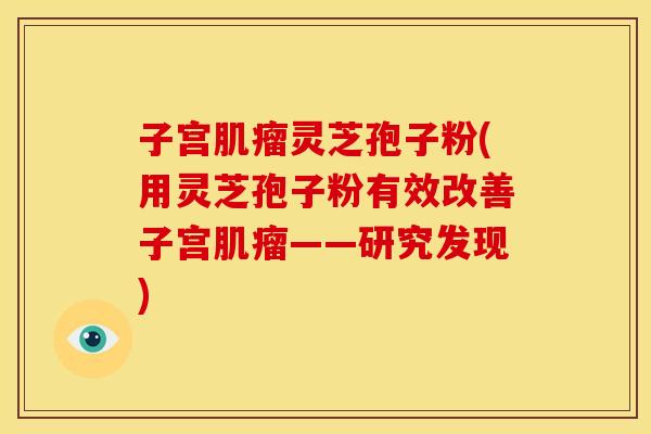 子宫灵芝孢子粉(用灵芝孢子粉有效改善子宫——研究发现) 子宫灵芝孢子粉(用灵芝孢子粉有效改善子宫——研究发现)
