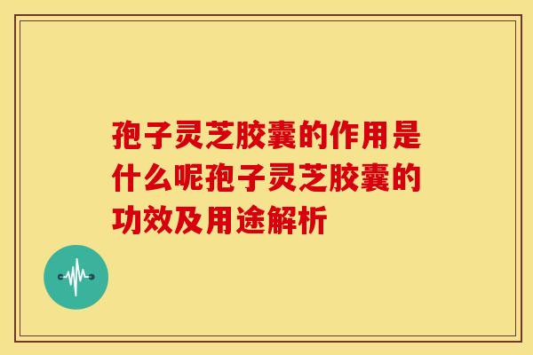 孢子灵芝胶囊的作用是什么呢孢子灵芝胶囊的功效及用途解析 孢子灵芝胶囊的作用是什么呢孢子灵芝胶囊的功效及用途解析