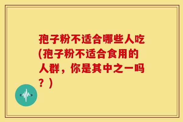 孢子粉不适合哪些人吃(孢子粉不适合食用的人群,你是其中之一吗?) 孢子粉不适合哪些人吃(孢子粉不适合食用的人群,你是其中之一吗?)
