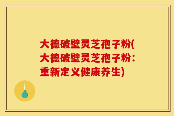大德破壁灵芝孢子粉(大德破壁灵芝孢子粉:重新定义健康养生) 大德破壁灵芝孢子粉(大德破壁灵芝孢子粉:重新定义健康养生)