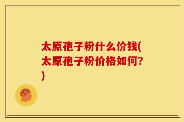 太原孢子粉什么价钱(太原孢子粉价格如何?) 太原孢子粉什么价钱(太原孢子粉价格如何?)