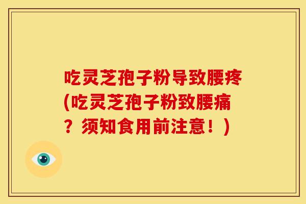 吃灵芝孢子粉导致腰疼(吃灵芝孢子粉致腰痛?须知食用前注意!) 吃灵芝孢子粉导致腰疼(吃灵芝孢子粉致腰痛?须知食用前注意!)
