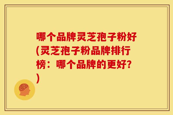 哪个品牌灵芝孢子粉好(灵芝孢子粉品牌排行榜:哪个品牌的更好?) 哪个品牌灵芝孢子粉好(灵芝孢子粉品牌排行榜:哪个品牌的更好?)