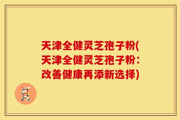 天津全健灵芝孢子粉(天津全健灵芝孢子粉:改善健康再添新选择) 天津全健灵芝孢子粉(天津全健灵芝孢子粉:改善健康再添新选择)