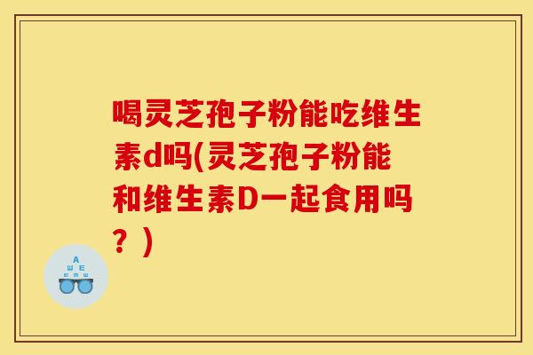 喝灵芝孢子粉能吃维生素d吗(灵芝孢子粉能和维生素D一起食用吗?) 喝灵芝孢子粉能吃维生素d吗(灵芝孢子粉能和维生素D一起食用吗?)