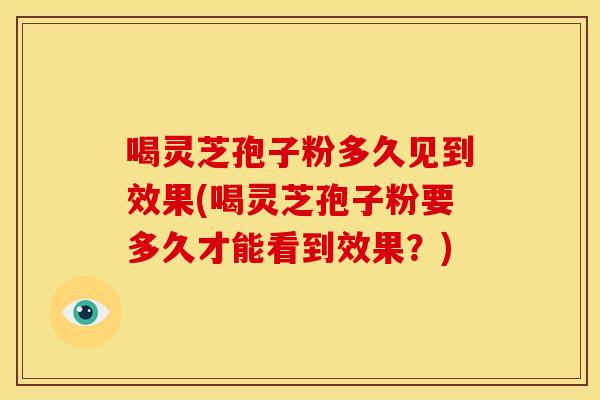 喝灵芝孢子粉多久见到效果(喝灵芝孢子粉要多久才能看到效果?) 喝灵芝孢子粉多久见到效果(喝灵芝孢子粉要多久才能看到效果?)