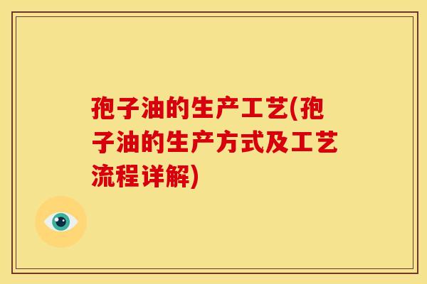 孢子油的生产工艺(孢子油的生产方式及工艺流程详解) 孢子油的生产工艺(孢子油的生产方式及工艺流程详解)