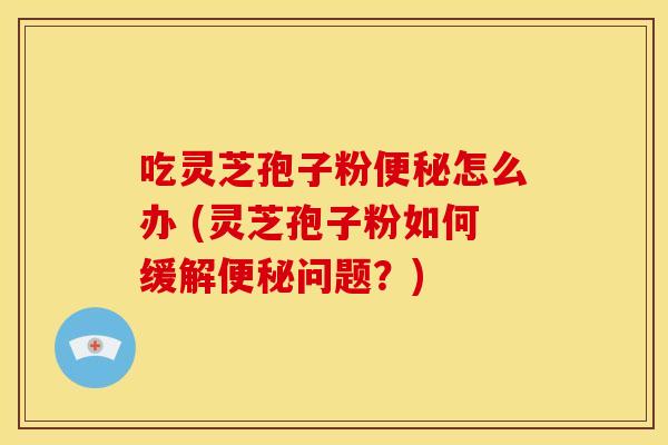 吃灵芝孢子粉怎么办 (灵芝孢子粉如何缓解问题?) 吃灵芝孢子粉怎么办 (灵芝孢子粉如何缓解问题?)