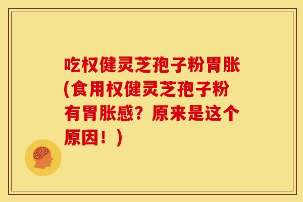 吃权健灵芝孢子粉胃胀(食用权健灵芝孢子粉有胃胀感？原来是这个原因！)
