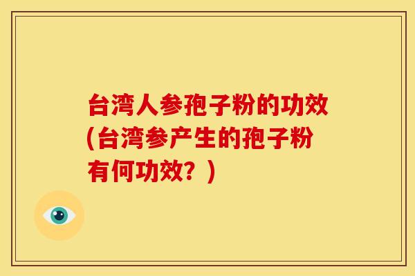 台湾人参孢子粉的功效(台湾参产生的孢子粉有何功效?) 台湾人参孢子粉的功效(台湾参产生的孢子粉有何功效?)