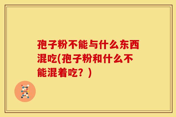孢子粉不能与什么东西混吃(孢子粉和什么不能混着吃?) 孢子粉不能与什么东西混吃(孢子粉和什么不能混着吃?)