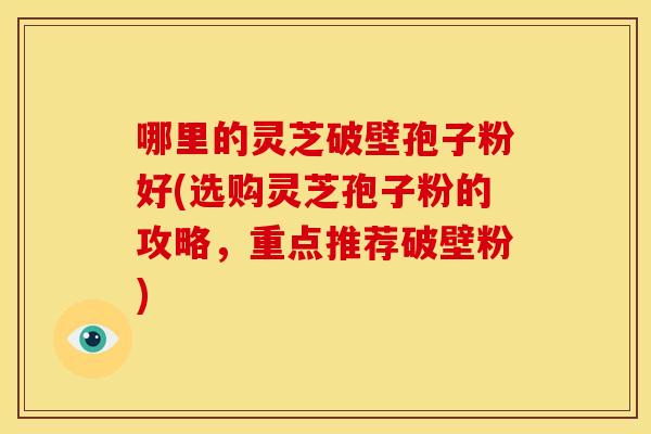 哪里的灵芝破壁孢子粉好(选购灵芝孢子粉的攻略,重点推荐破壁粉) 哪里的灵芝破壁孢子粉好(选购灵芝孢子粉的攻略,重点推荐破壁粉)