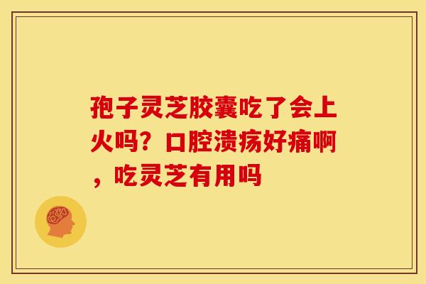 孢子灵芝胶囊吃了会上火吗?口腔溃疡好痛啊,吃灵芝有用吗 孢子灵芝胶囊吃了会上火吗?口腔溃疡好痛啊,吃灵芝有用吗