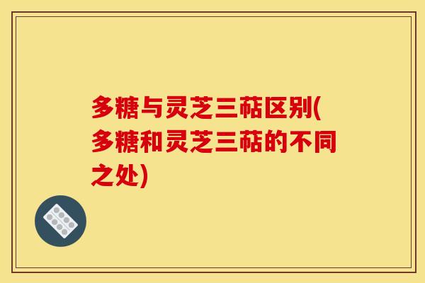 多糖与灵芝三萜区别(多糖和灵芝三萜的不同之处) 多糖与灵芝三萜区别(多糖和灵芝三萜的不同之处)