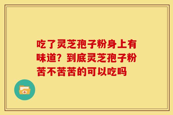 吃了灵芝孢子粉身上有味道?到底灵芝孢子粉苦不苦苦的可以吃吗 吃了灵芝孢子粉身上有味道?到底灵芝孢子粉苦不苦苦的可以吃吗