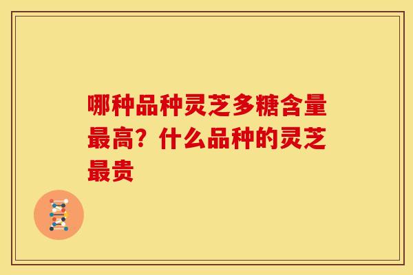 哪种品种灵芝多糖含量高?什么品种的灵芝贵 哪种品种灵芝多糖含量高?什么品种的灵芝贵